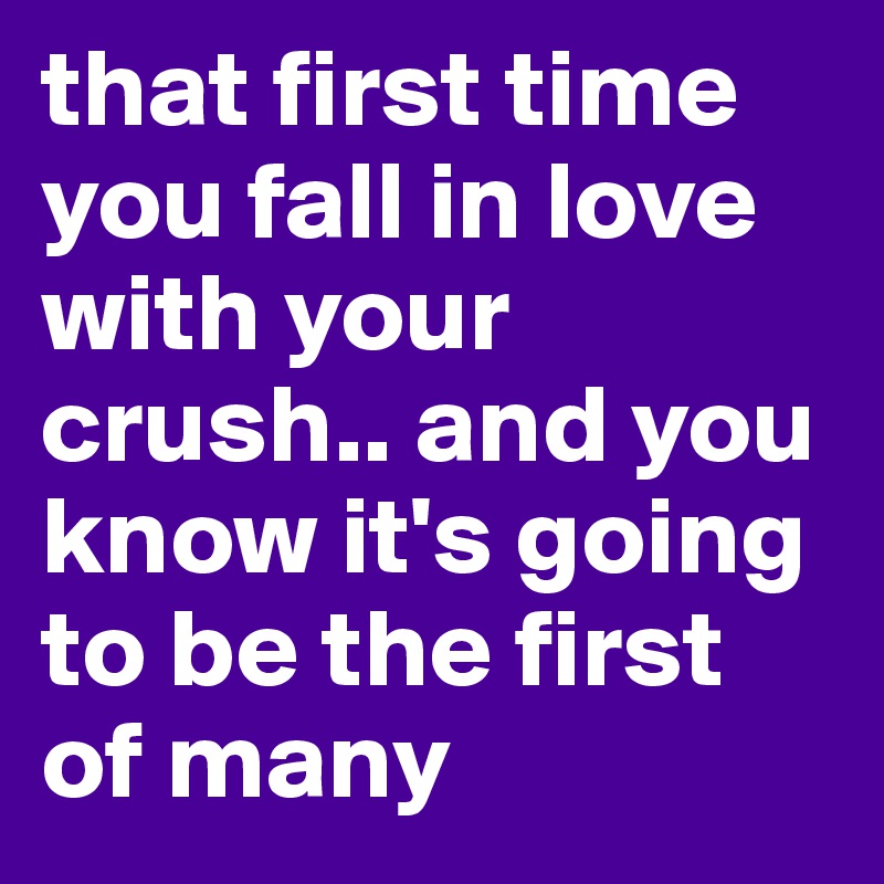 that first time you fall in love with your crush.. and you know it's going to be the first of many