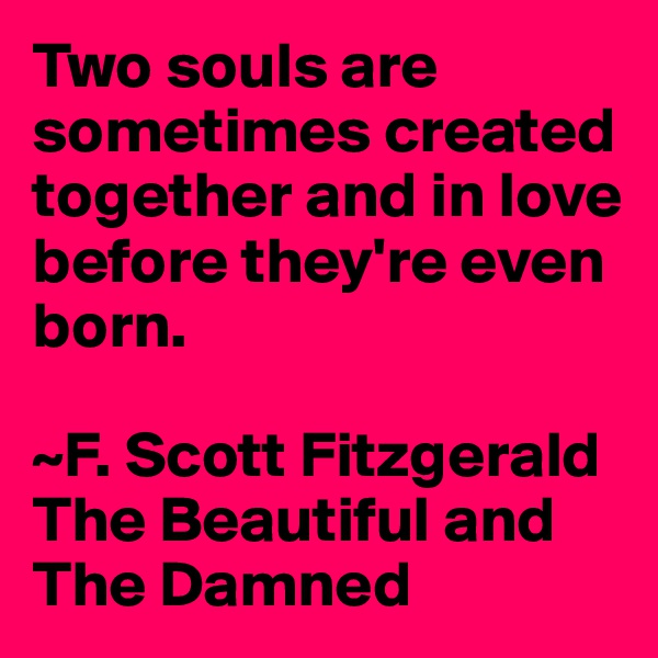 Two souls are sometimes created together and in love before they're even born.

~F. Scott Fitzgerald The Beautiful and The Damned