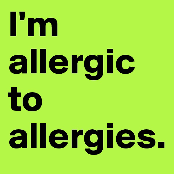 I'm allergic to allergies.