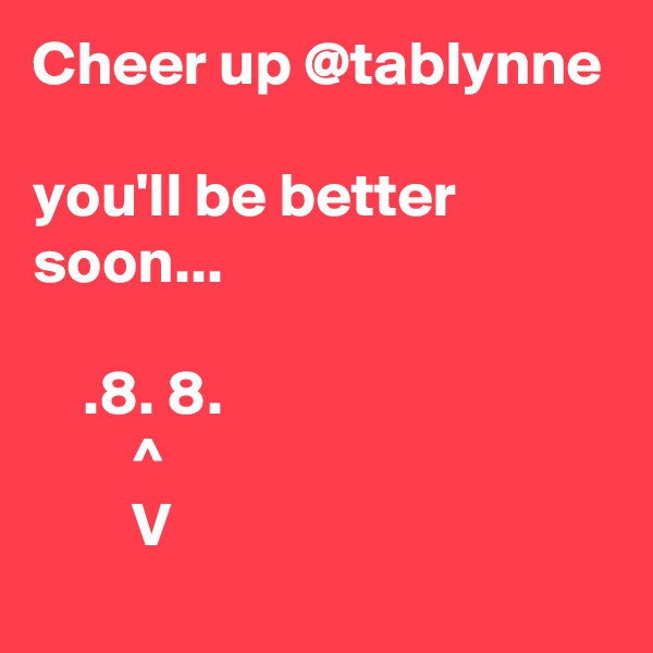 Cheer up @tablynne

you'll be better soon...

    .8. 8.    
        ^
        V