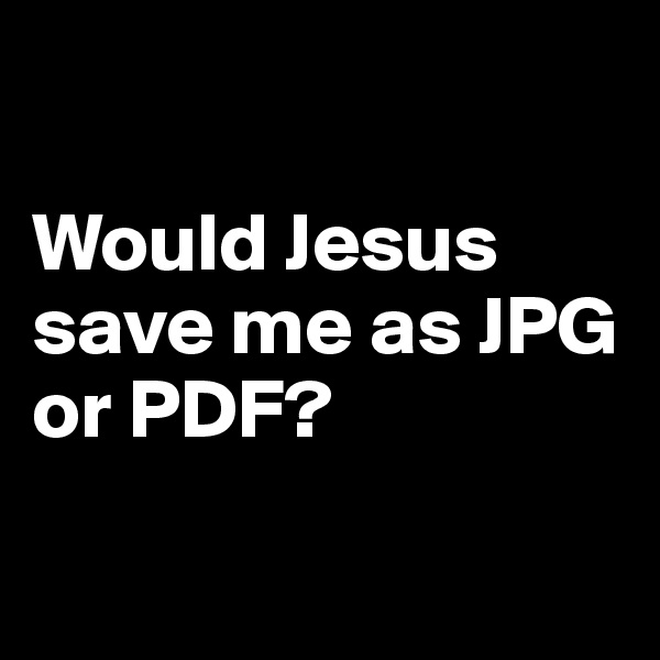 

Would Jesus save me as JPG or PDF? 

