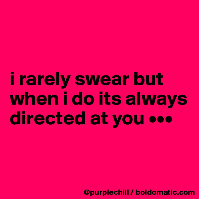 


i rarely swear but when i do its always directed at you •••


