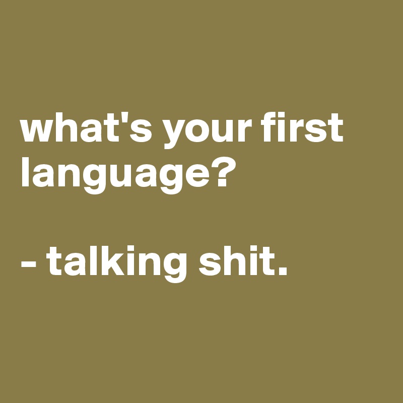 

what's your first language?

- talking shit.

