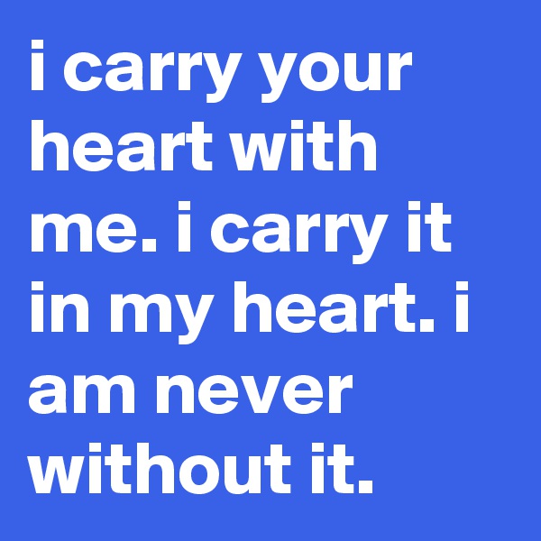 i carry your heart with me. i carry it in my heart. i am never without it.