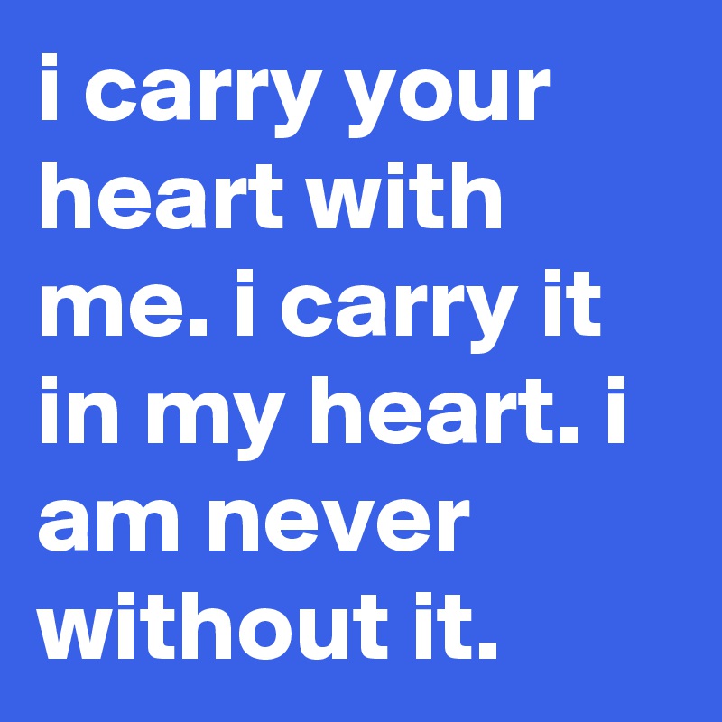 i carry your heart with me. i carry it in my heart. i am never without it.