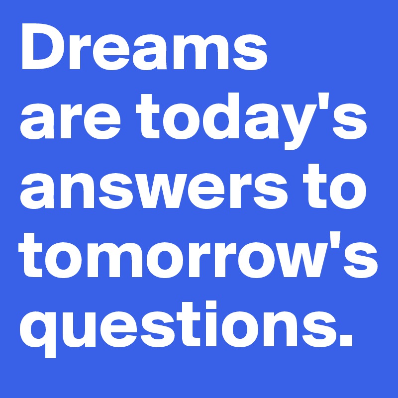 Dreams are today's answers to tomorrow's questions.