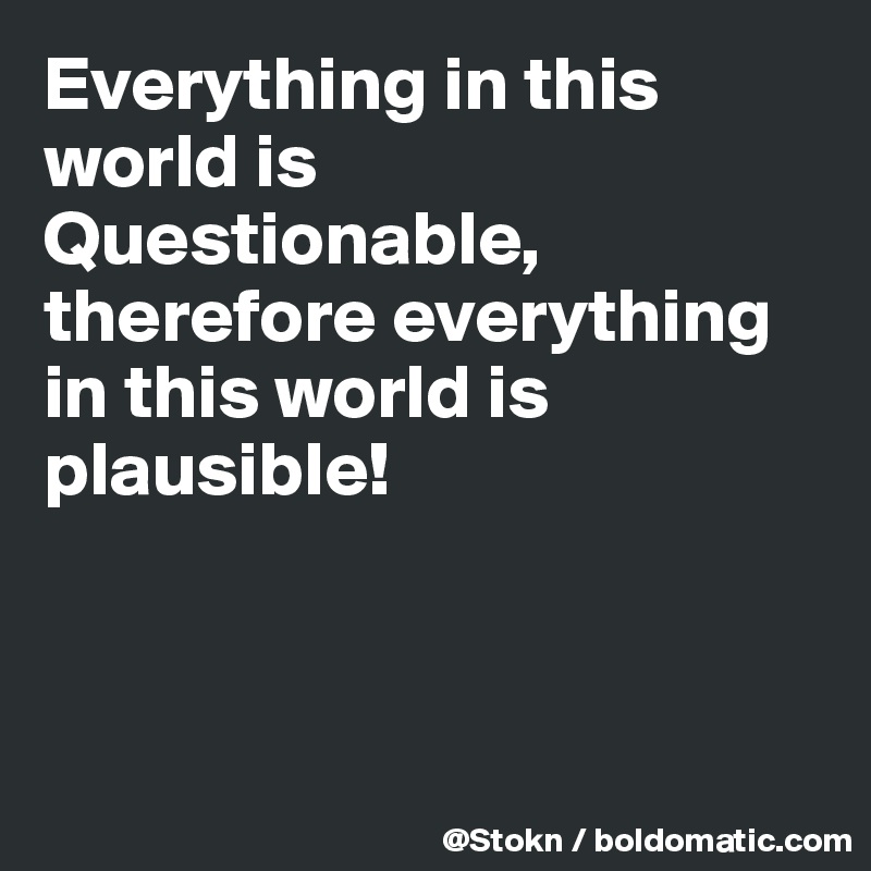 Everything in this world is Questionable, therefore everything in this world is plausible!



