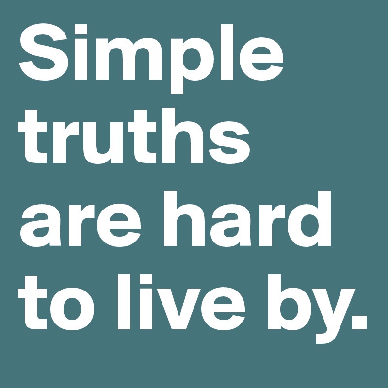Simple truths are hard to live by.