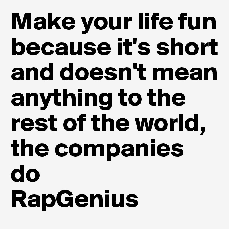 Make your life fun because it's short and doesn't mean anything to the rest of the world, the companies do
RapGenius