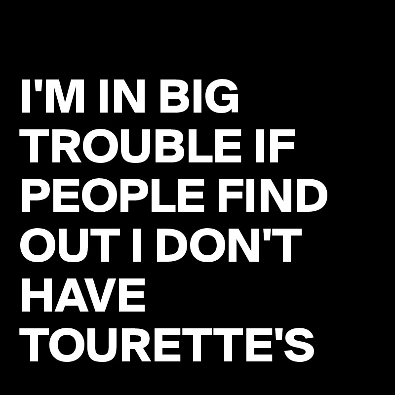 
I'M IN BIG TROUBLE IF PEOPLE FIND OUT I DON'T HAVE TOURETTE'S