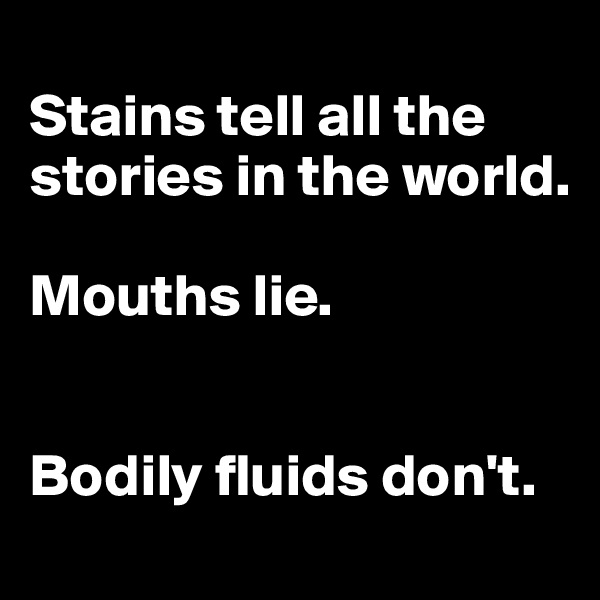 
Stains tell all the stories in the world. 

Mouths lie. 


Bodily fluids don't.