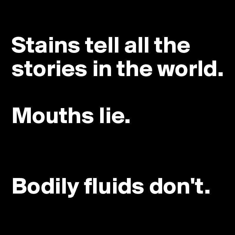 
Stains tell all the stories in the world. 

Mouths lie. 


Bodily fluids don't.