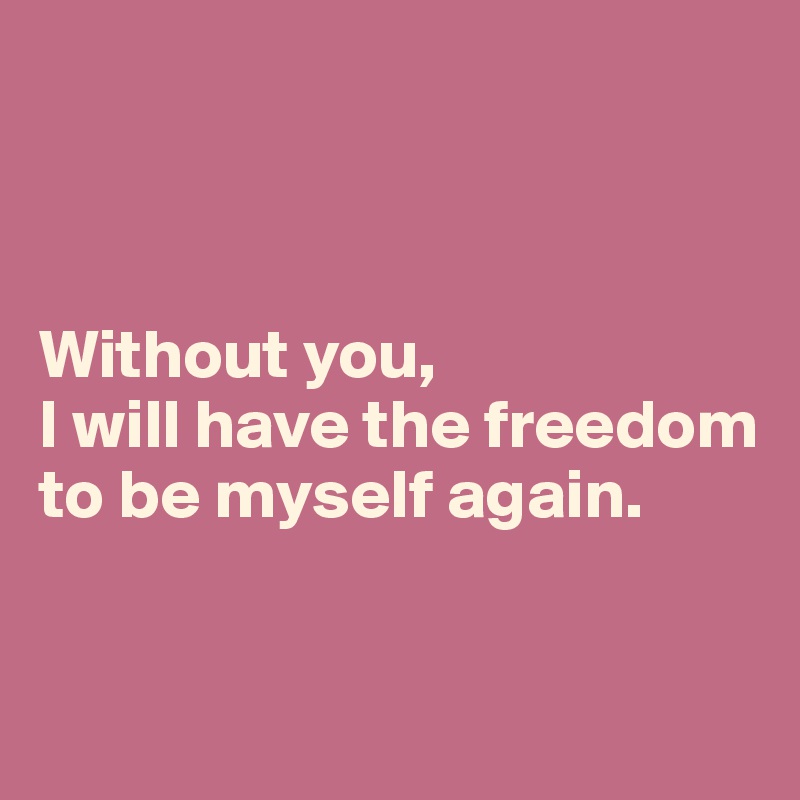 



Without you, 
I will have the freedom to be myself again.


