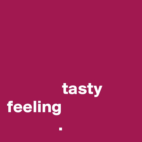 



                tasty
feeling
               . 