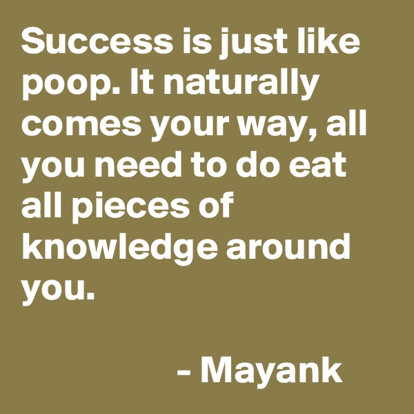 Success is just like poop. It naturally comes your way, all you need to do eat all pieces of knowledge around you. 
                                                                    - Mayank