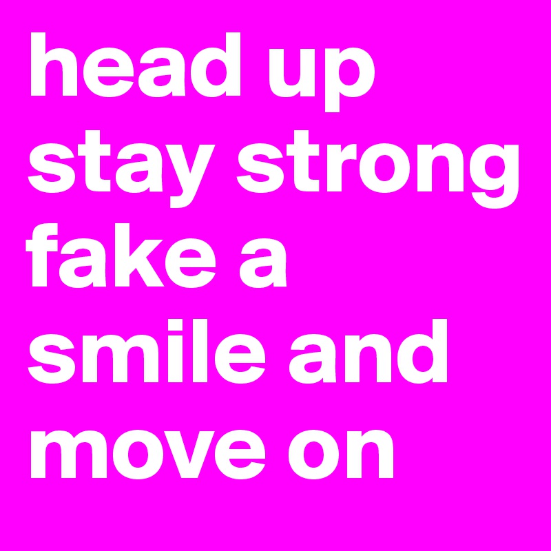 head up stay strong fake a smile and move on