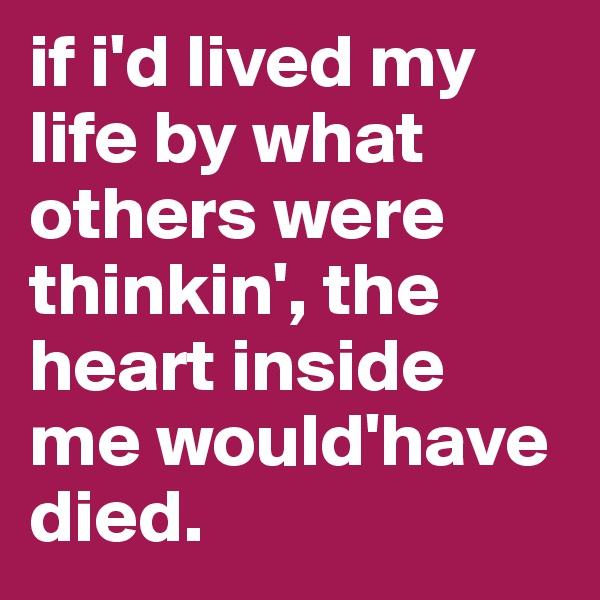 if i'd lived my life by what others were thinkin', the heart inside me would'have died.
