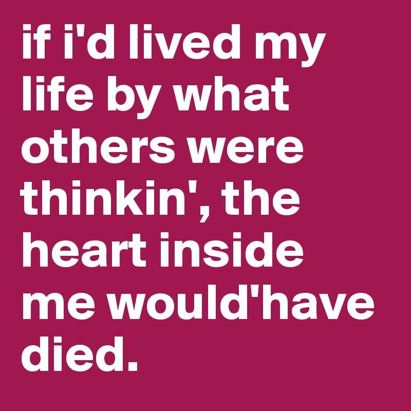 if i'd lived my life by what others were thinkin', the heart inside me would'have died.