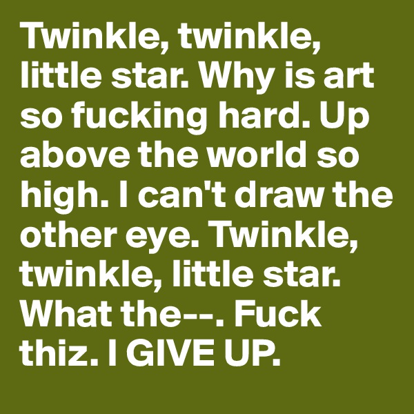 Twinkle, twinkle, little star. Why is art so fucking hard. Up above the world so high. I can't draw the other eye. Twinkle, twinkle, little star. What the--. Fuck thiz. I GIVE UP. 