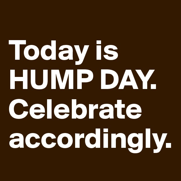 
Today is HUMP DAY. Celebrate accordingly.