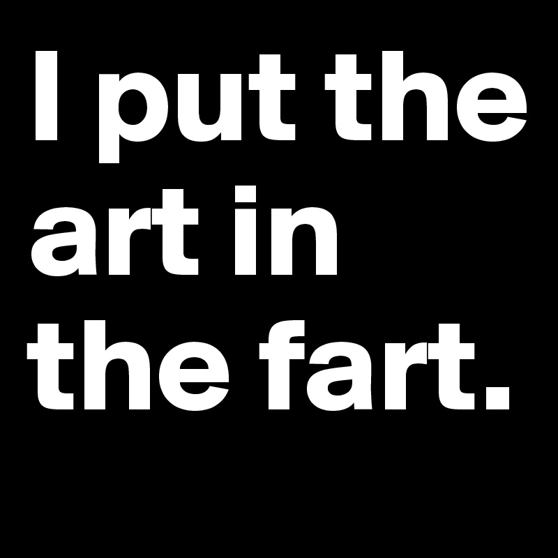 I put the art in the fart.