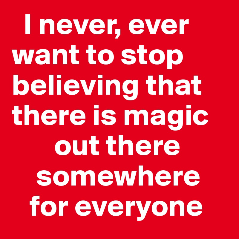   I never, ever want to stop believing that there is magic
       out there
    somewhere
   for everyone