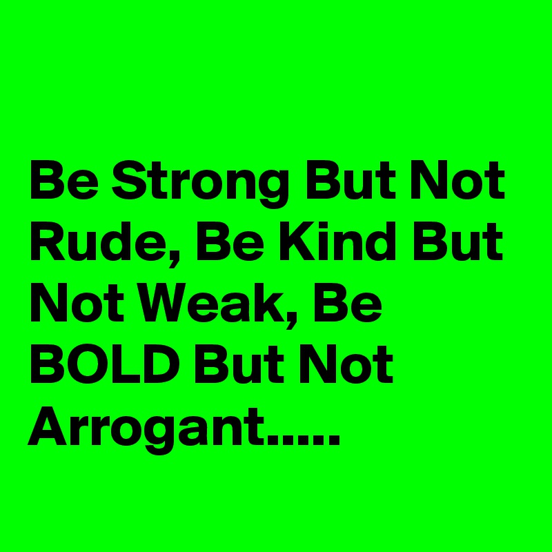 

Be Strong But Not Rude, Be Kind But Not Weak, Be BOLD But Not Arrogant.....