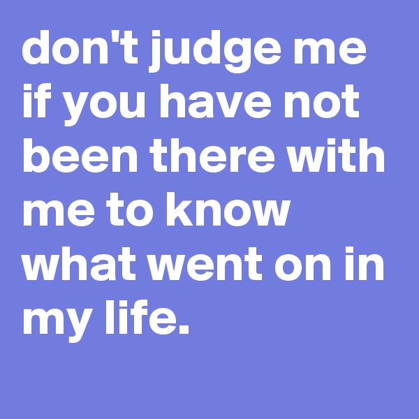 don't judge me if you have not been there with me to know what went on in my life.