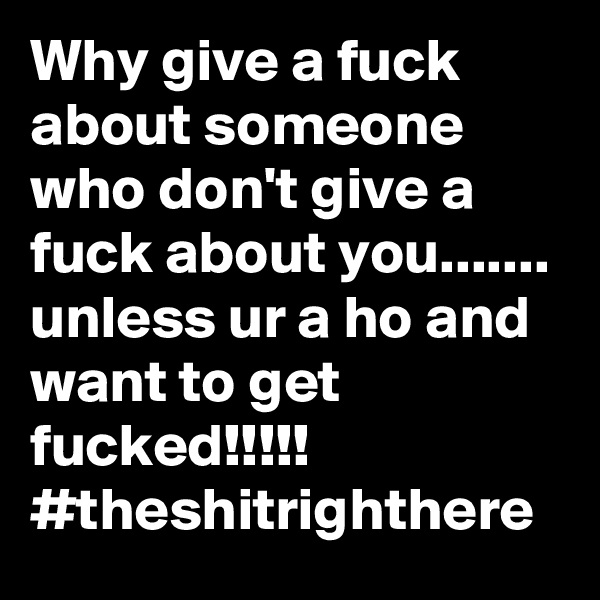 Why give a fuck about someone who don't give a fuck about you.......
unless ur a ho and want to get fucked!!!!! #theshitrighthere