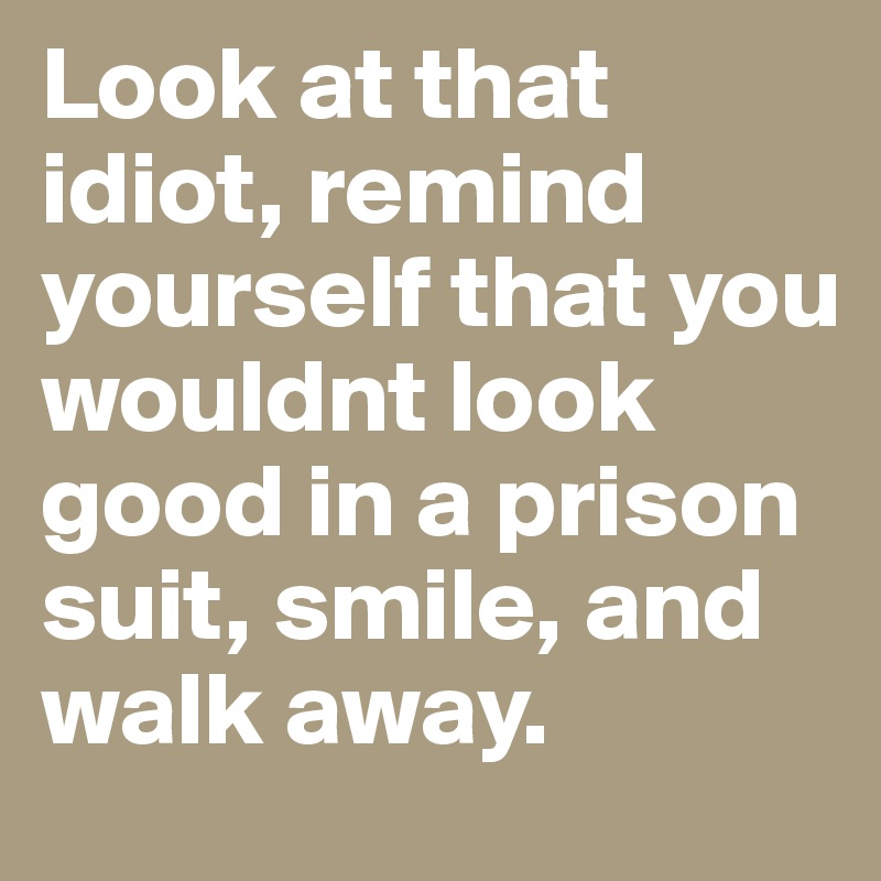 Look at that idiot, remind yourself that you wouldnt look good in a prison suit, smile, and walk away.