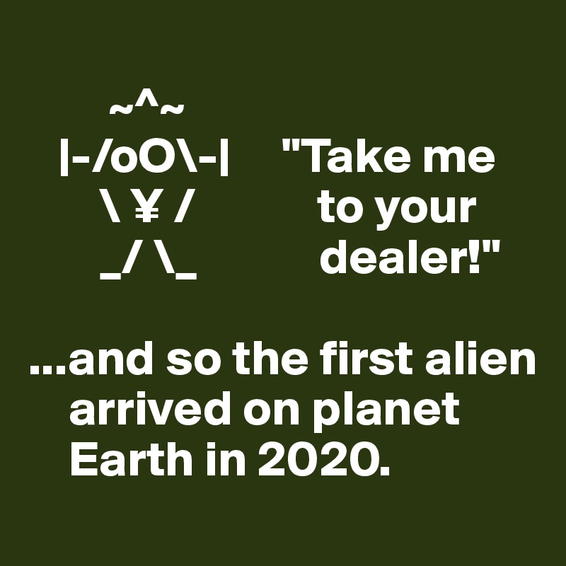 
        ~^~
   |-/oO\-|     "Take me
       \ ¥ /            to your
       _/ \_            dealer!"

...and so the first alien
    arrived on planet
    Earth in 2020.