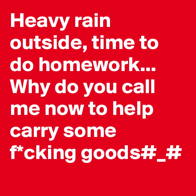 Heavy rain outside, time to do homework...
Why do you call me now to help carry some f*cking goods#_#