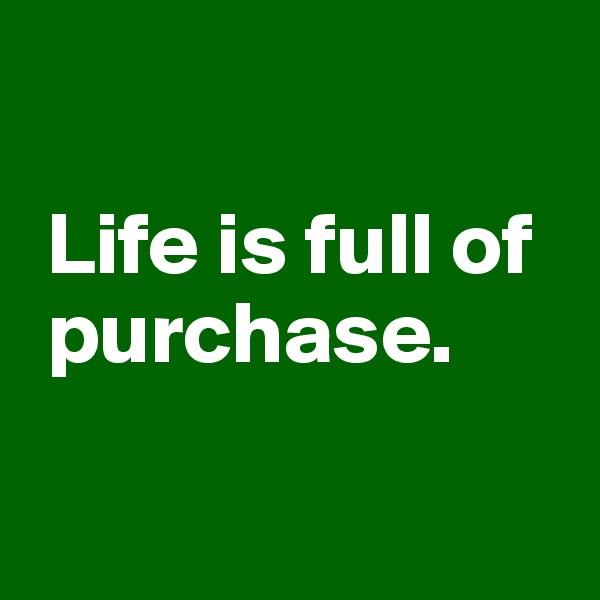  

 Life is full of   
 purchase. 

