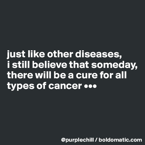 



just like other diseases, 
i still believe that someday, 
there will be a cure for all types of cancer •••



