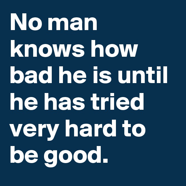No man knows how bad he is until he has tried very hard to be good.