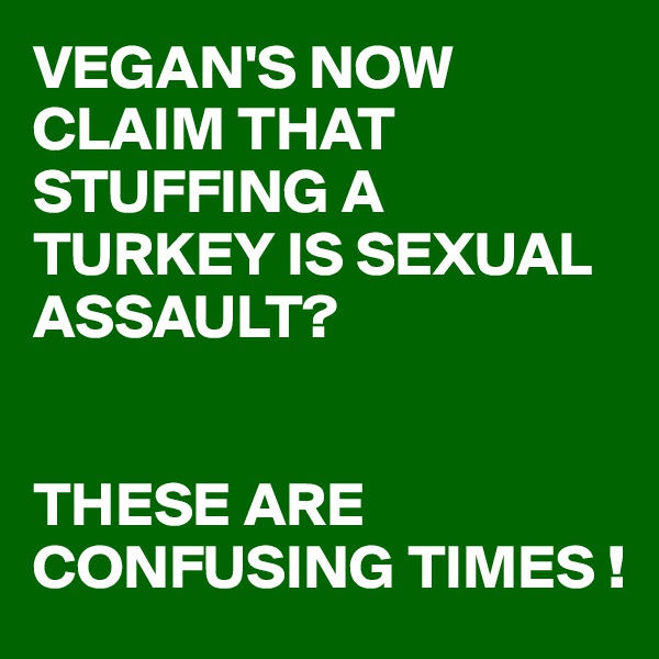 VEGAN'S NOW CLAIM THAT STUFFING A TURKEY IS SEXUAL ASSAULT?


THESE ARE CONFUSING TIMES !