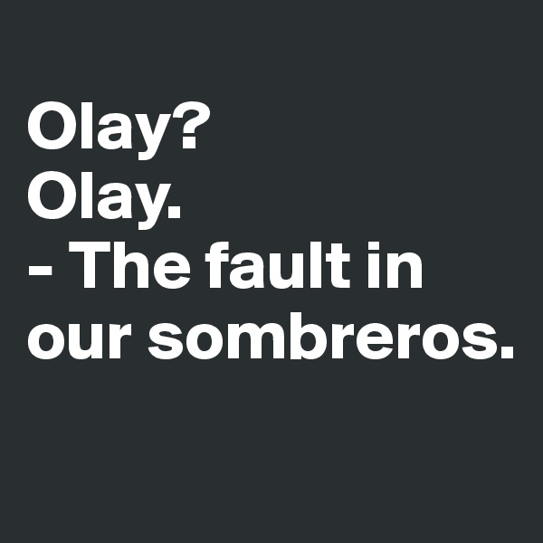 
Olay?
Olay. 
- The fault in our sombreros. 
