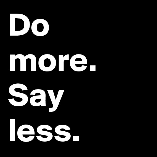 Do more.
Say 
less.