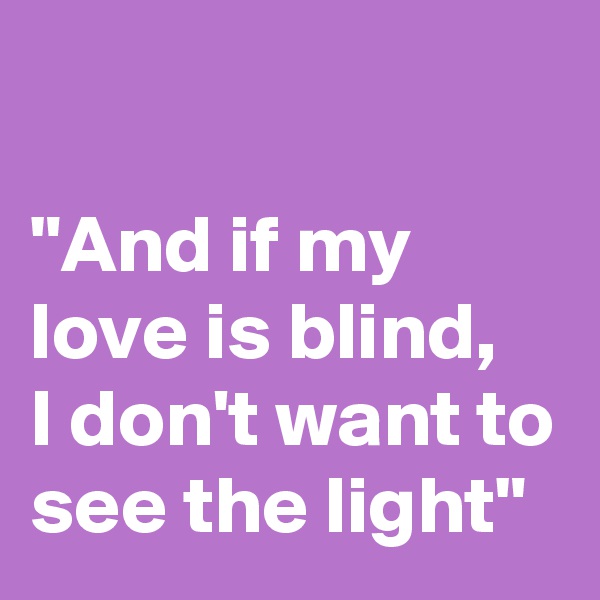 

"And if my love is blind,
I don't want to see the light"