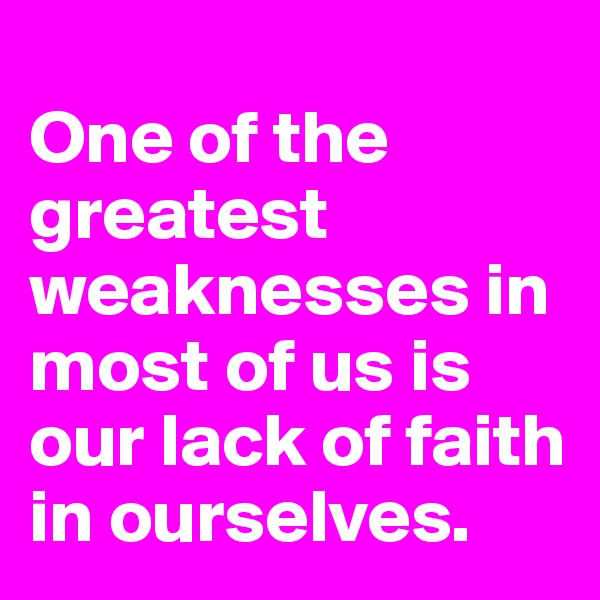 
One of the greatest weaknesses in most of us is our lack of faith in ourselves.