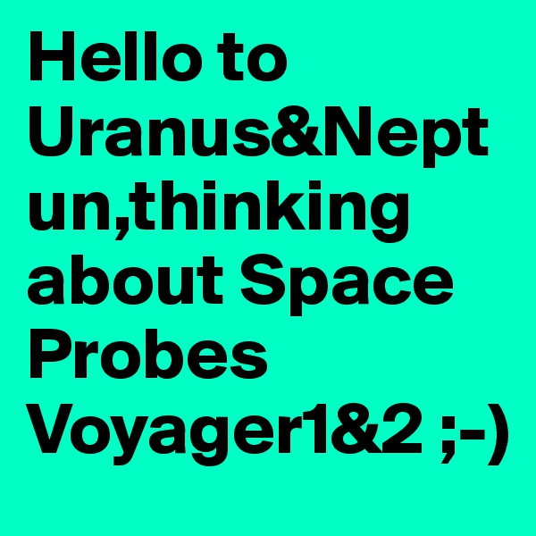 Hello to Uranus&Neptun,thinking about Space Probes Voyager1&2 ;-)