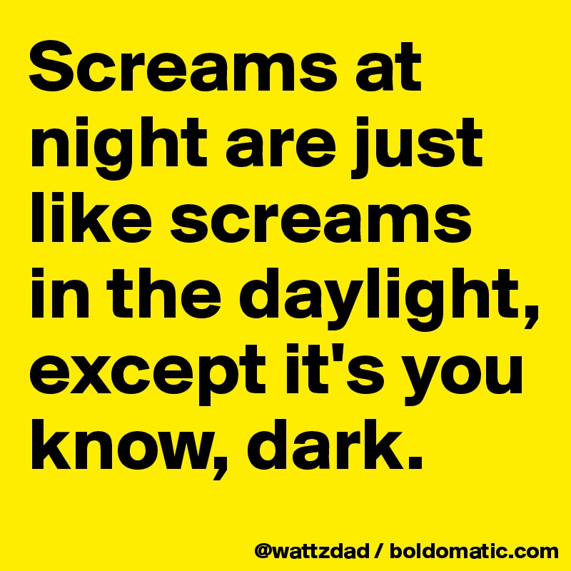 Screams at night are just like screams in the daylight, except it's you know, dark.