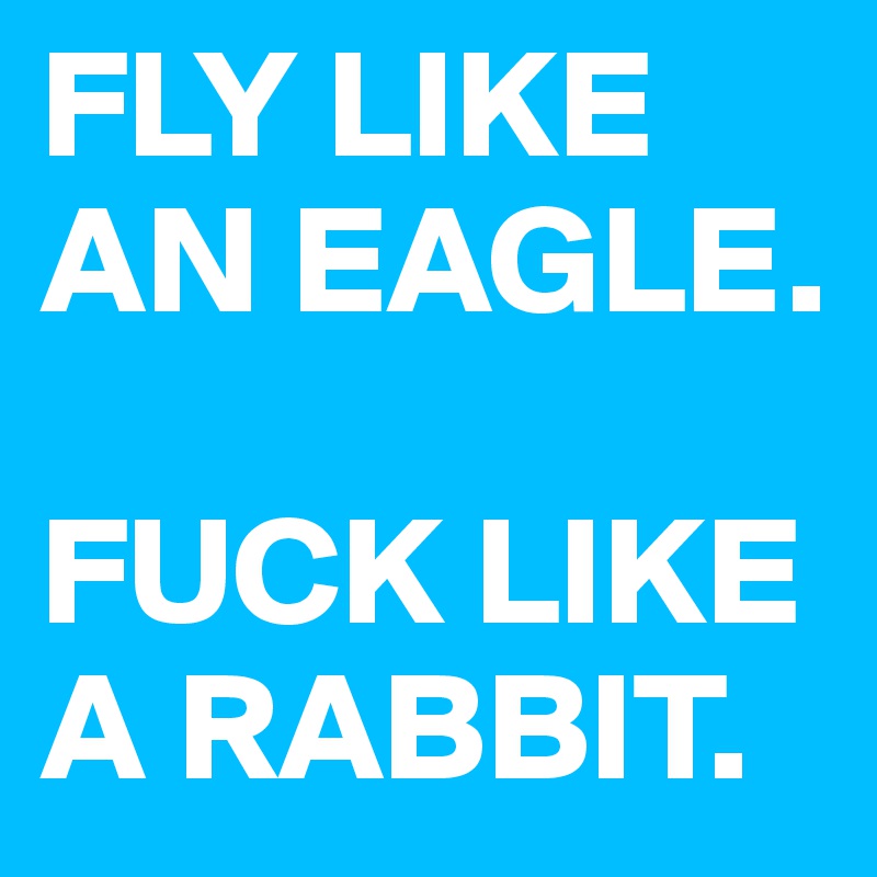 FLY LIKE AN EAGLE. 

FUCK LIKE A RABBIT. 