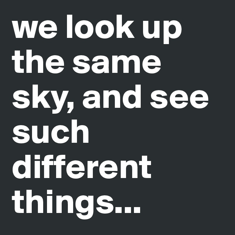 we look up the same sky, and see such different things...