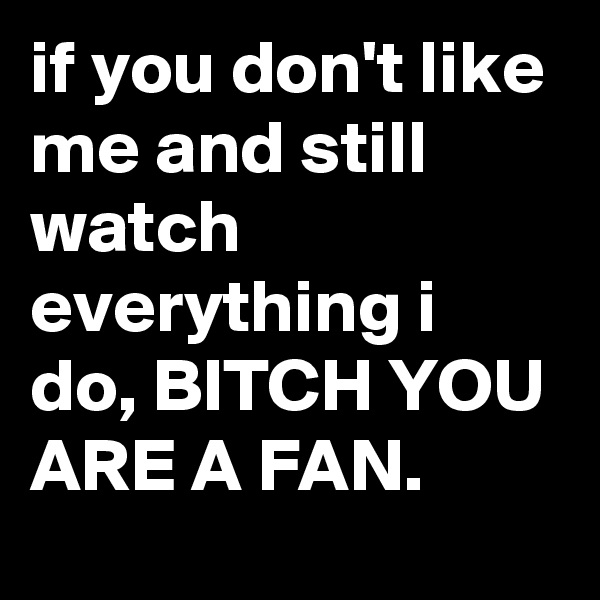 if you don't like me and still watch everything i do, BITCH YOU ARE A FAN.