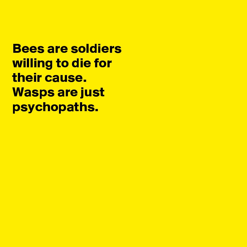 

Bees are soldiers 
willing to die for
their cause.
Wasps are just
psychopaths. 







