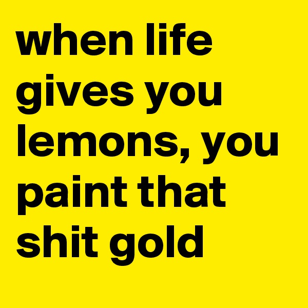 when life gives you lemons, you paint that shit gold