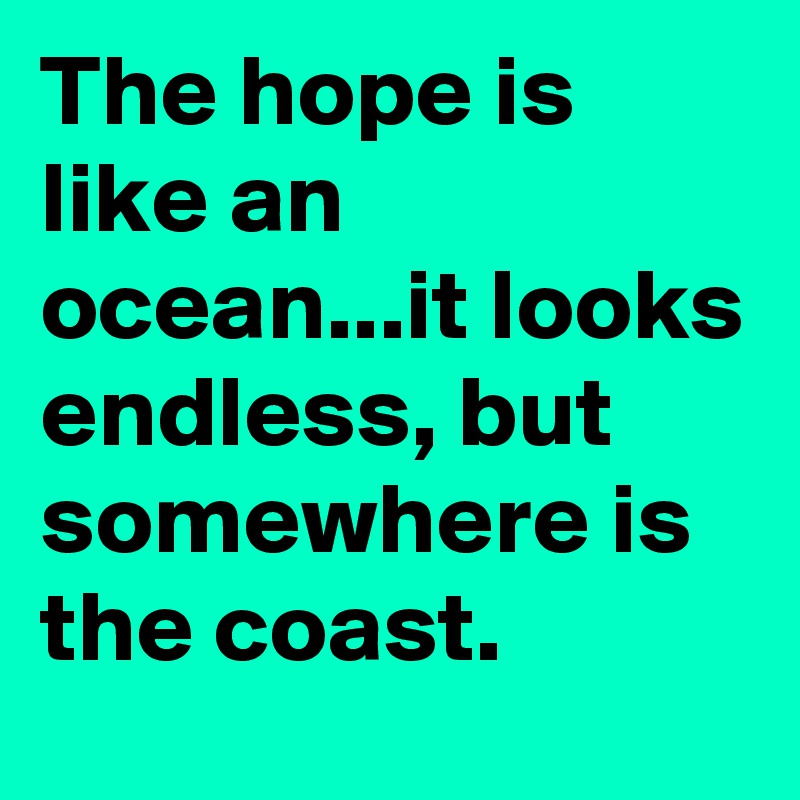 The hope is like an ocean...it looks endless, but somewhere is the coast.