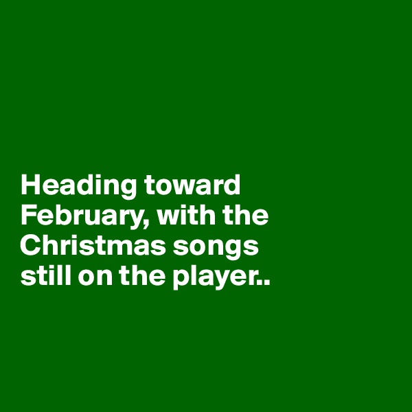 




Heading toward 
February, with the Christmas songs 
still on the player.. 


