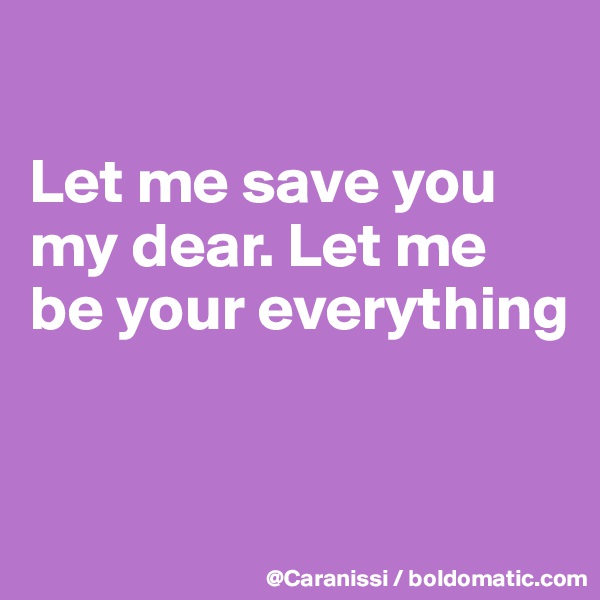 

Let me save you my dear. Let me be your everything


